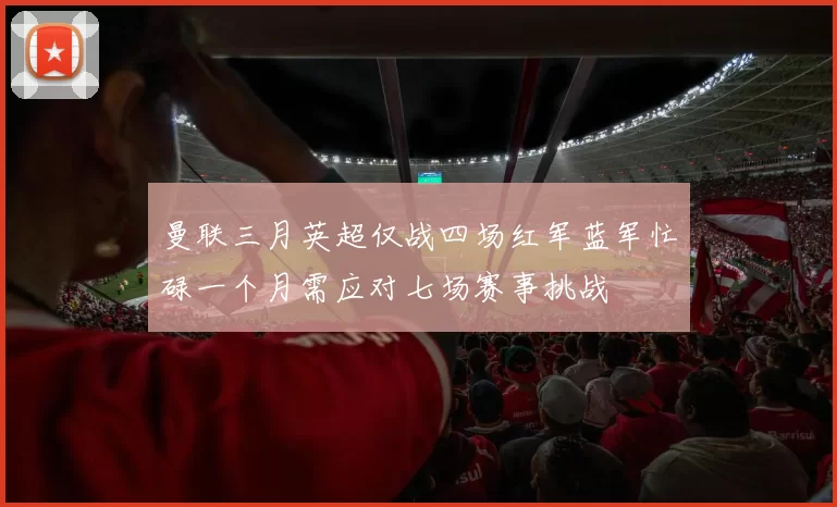 曼联三月英超仅战四场红军蓝军忙碌一个月需应对七场赛事挑战