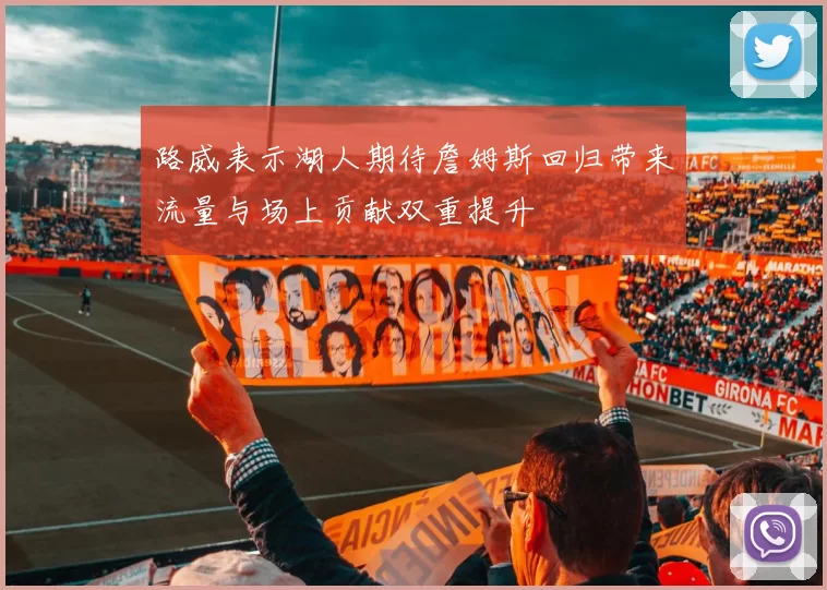 路威表示湖人期待詹姆斯回归带来流量与场上贡献双重提升