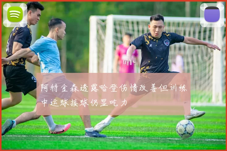 阿特金森透露哈登伤情改善但训练中运球接球仍显吃力