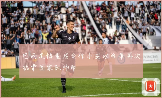 巴西足协重启合作小安切洛蒂再次执掌国家队帅印
