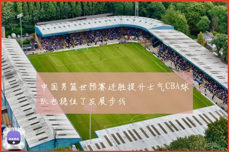 中国男篮世预赛连胜提升士气CBA球队也稳住了发展步伐