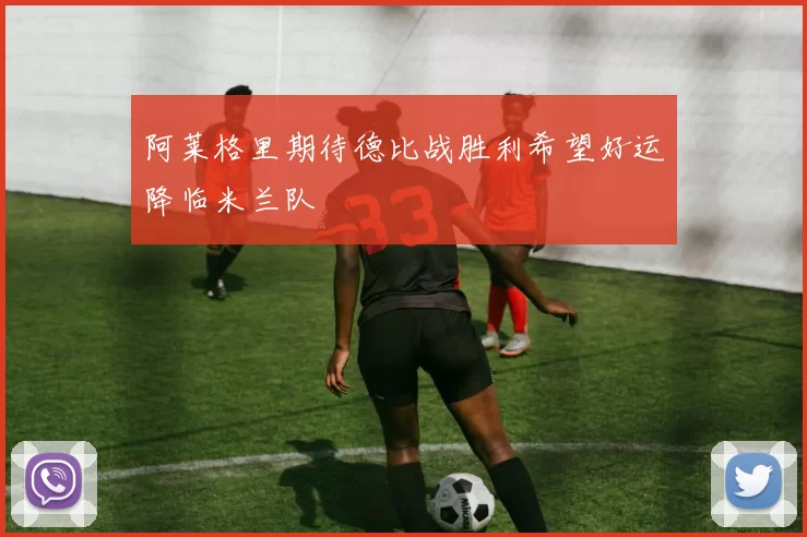 阿莱格里期待德比战胜利希望好运降临米兰队