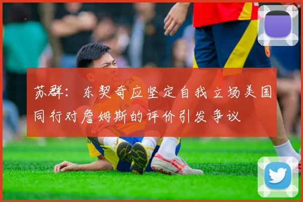 苏群：东契奇应坚定自我立场美国同行对詹姆斯的评价引发争议