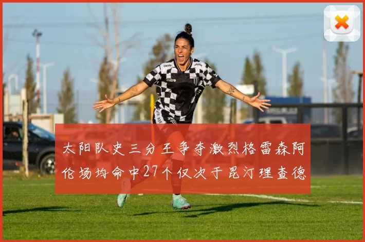 太阳队史三分王争夺激烈格雷森阿伦场均命中27个仅次于昆汀理查德森