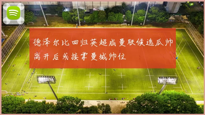 德泽尔比回归英超成曼联候选瓜帅离开后或接掌曼城帅位