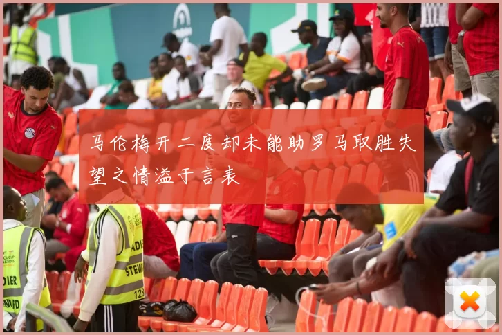 马伦梅开二度却未能助罗马取胜失望之情溢于言表