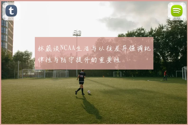 林葳谈NCAA生活与以往差异强调纪律性与防守提升的重要性