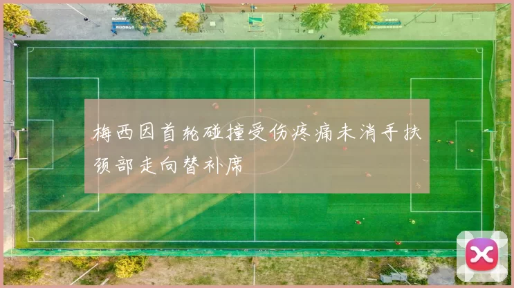 梅西因首轮碰撞受伤疼痛未消手扶颈部走向替补席