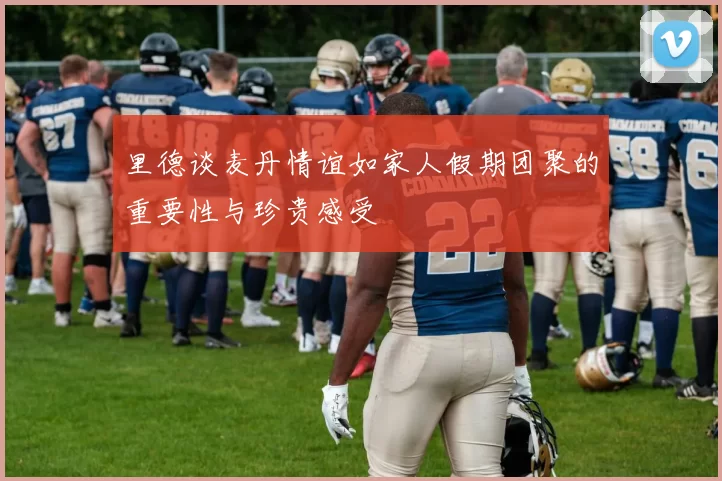 里德谈麦丹情谊如家人假期团聚的重要性与珍贵感受