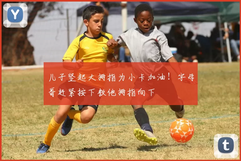 儿子竖起大拇指为小卡加油！字母哥赶紧按下教他拇指向下