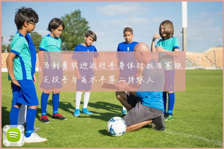 马刺勇敢迎战对手身体对抗活塞缺乏投手与高水平第二持球人