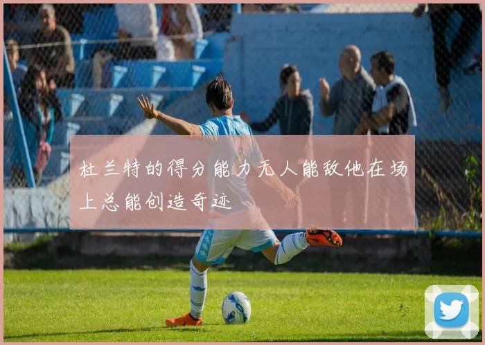 杜兰特的得分能力无人能敌他在场上总能创造奇迹