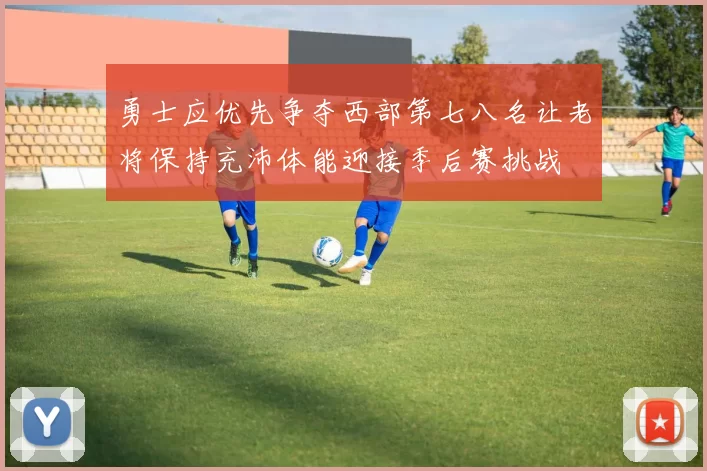 勇士应优先争夺西部第七八名让老将保持充沛体能迎接季后赛挑战