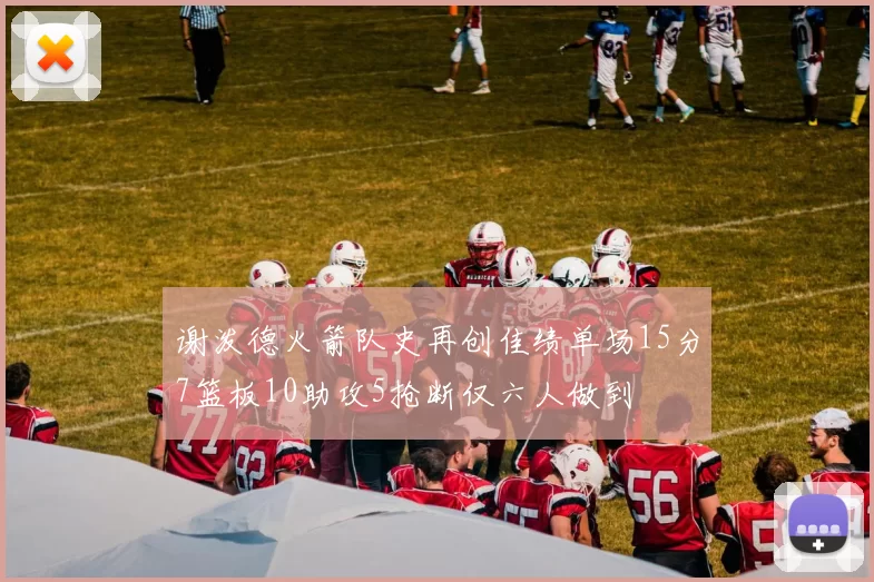 谢泼德火箭队史再创佳绩单场15分7篮板10助攻5抢断仅六人做到