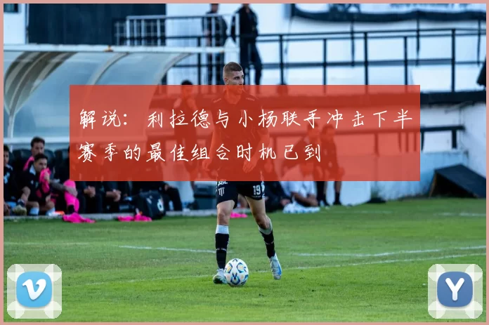 解说：利拉德与小杨联手冲击下半赛季的最佳组合时机已到