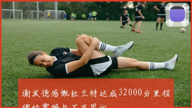 谢泼德感慨杜兰特达成32000分里程碑的震撼与不可思议