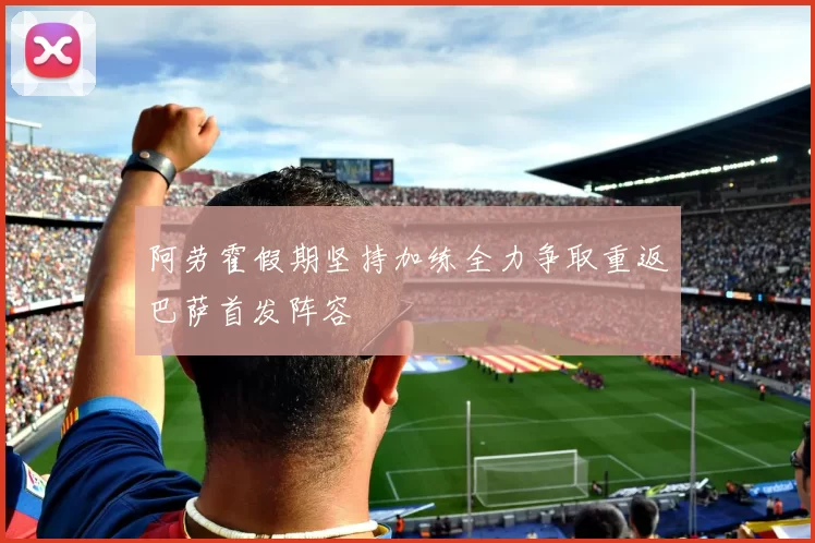 阿劳霍假期坚持加练全力争取重返巴萨首发阵容