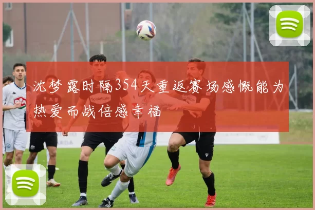 沈梦露时隔354天重返赛场感慨能为热爱而战倍感幸福