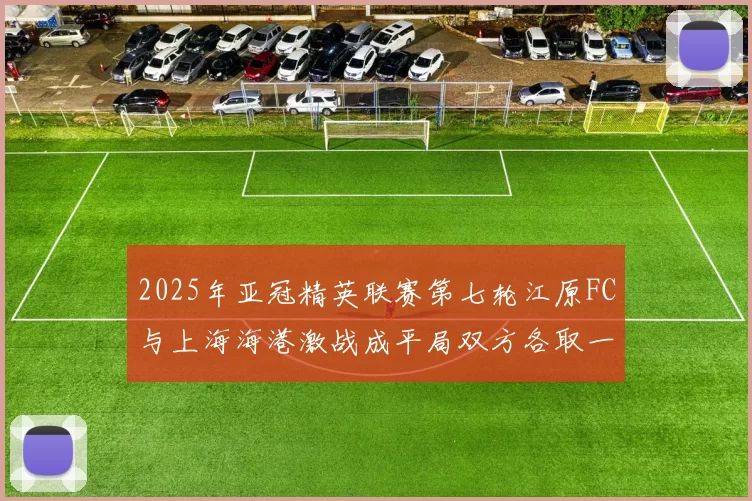 2025年亚冠精英联赛第七轮江原FC与上海海港激战成平局双方各取一分