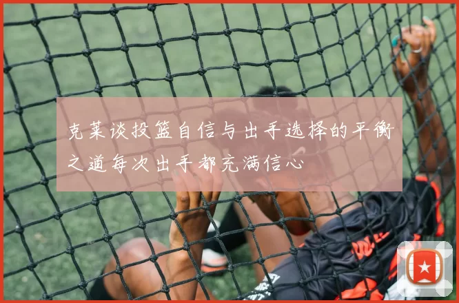 克莱谈投篮自信与出手选择的平衡之道每次出手都充满信心