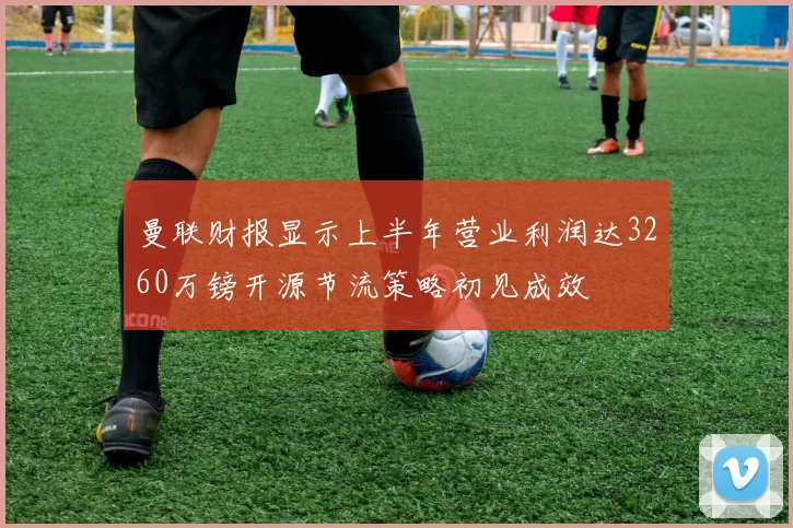 曼联财报显示上半年营业利润达3260万镑开源节流策略初见成效