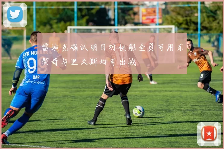 雷迪克确认明日对快船全员可用东契奇与里夫斯均可出战