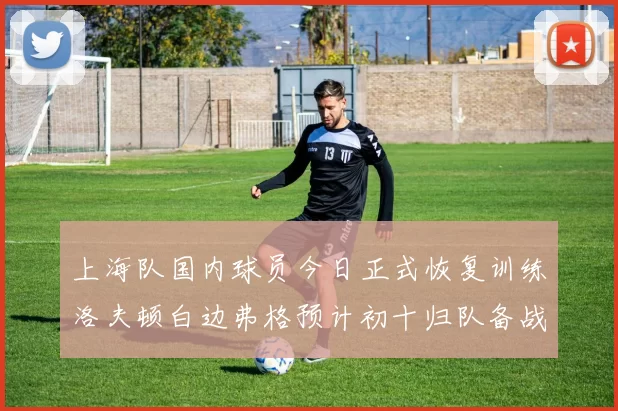 上海队国内球员今日正式恢复训练洛夫顿白边弗格预计初十归队备战新赛季