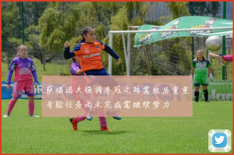 萨福诺夫强调夺冠之路需经历重重考验任务尚未完成需继续努力