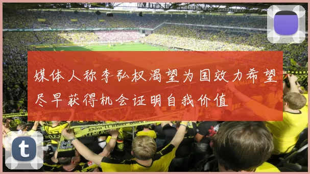 媒体人称李弘权渴望为国效力希望尽早获得机会证明自我价值