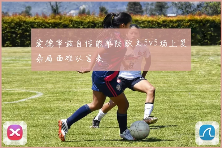 爱德华兹自信能单防欧文5v5场上复杂局面难以言表