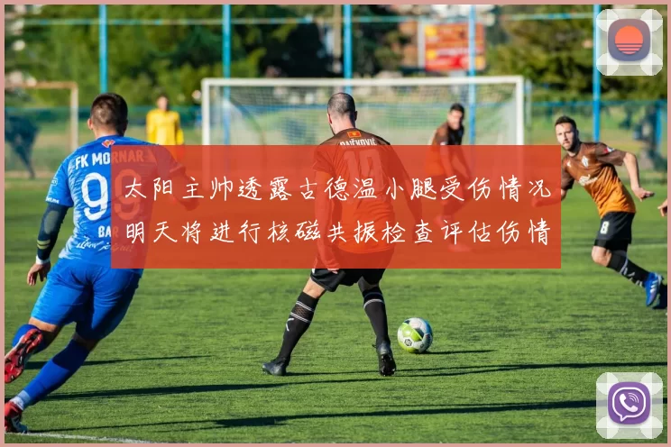 太阳主帅透露古德温小腿受伤情况明天将进行核磁共振检查评估伤情