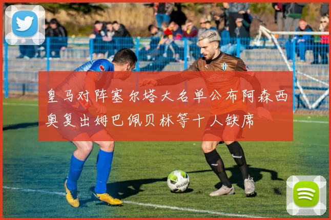 皇马对阵塞尔塔大名单公布阿森西奥复出姆巴佩贝林等十人缺席
